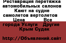 Реставрация,перетяжка автомобильных салонов.Кают на судне,самолетов,вертолетов  › Цена ­ 2 000 - Все города Услуги » Другие   . Крым,Судак